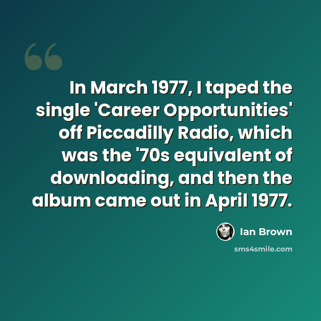 “In March 1977, I taped the single 'Career Opportunities' off Piccadilly Radio, which was the '70s equivalent of downloading, and then the album came out in April 1977.” quote by Ian Brown
