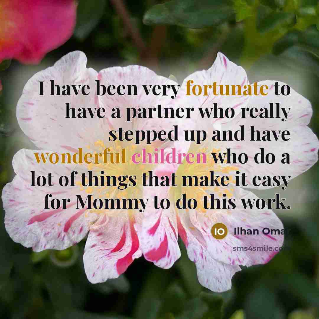 “I have been very fortunate to have a partner who really stepped up and have wonderful children who do a lot of things that make it easy for Mommy to do this work.” quote by Ilhan Omar