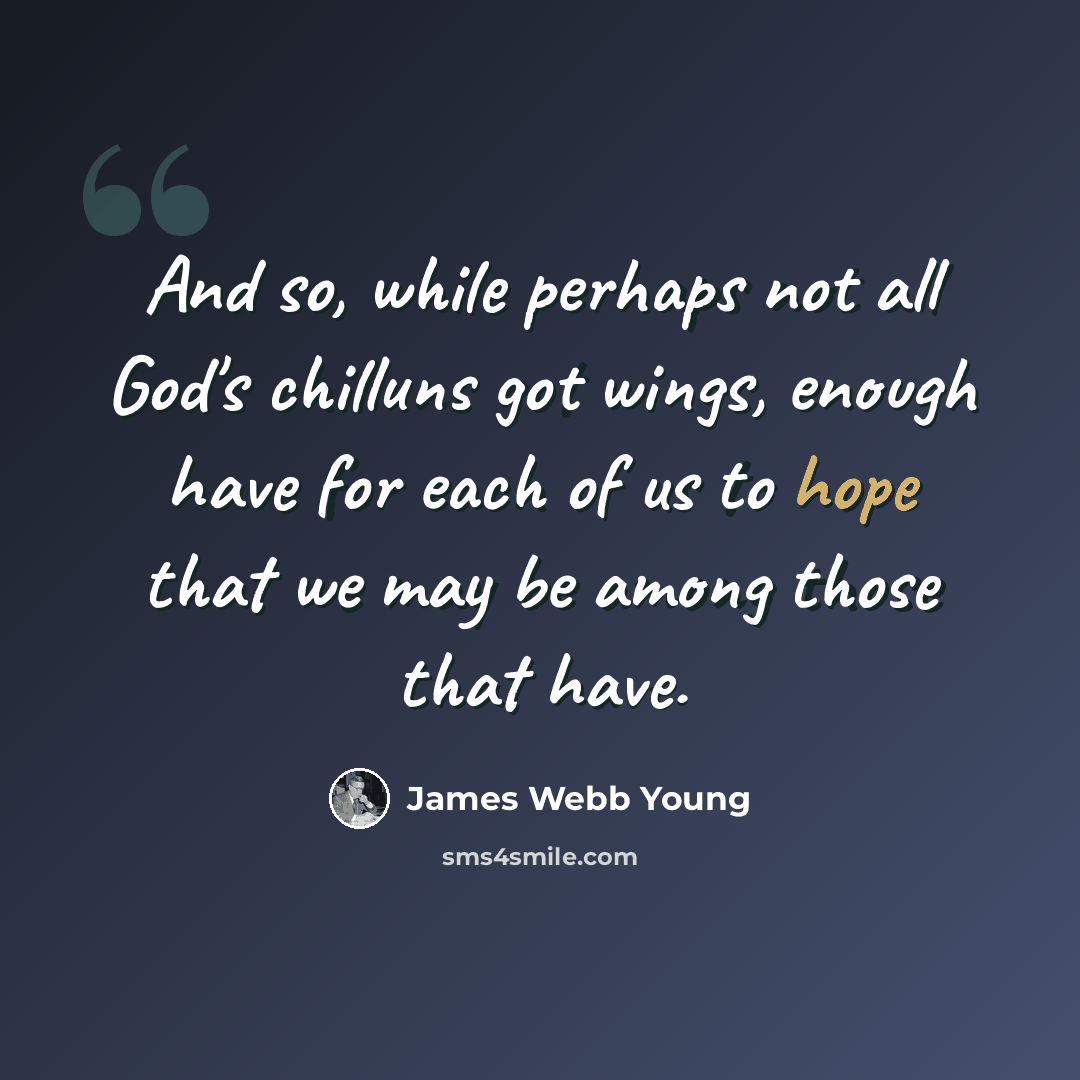 “And so, while perhaps not all God's chilluns got wings, enough have for each of us to hope that we may be among those that have.” quote by James Webb Young