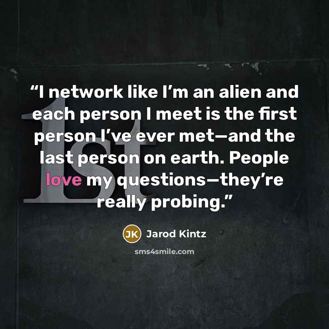 “I network like I’m an alien and each person I meet is the first person I’ve ever met—and the last person on earth. People love my questions—they’re really probing.” quote by Jarod Kintz