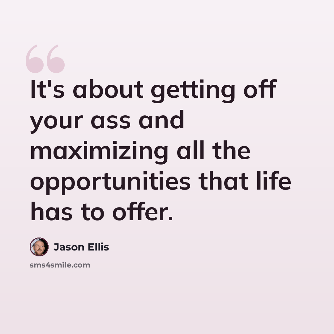 “It's about getting off your ass and maximizing all the opportunities that life has to offer.” quote by Jason Ellis