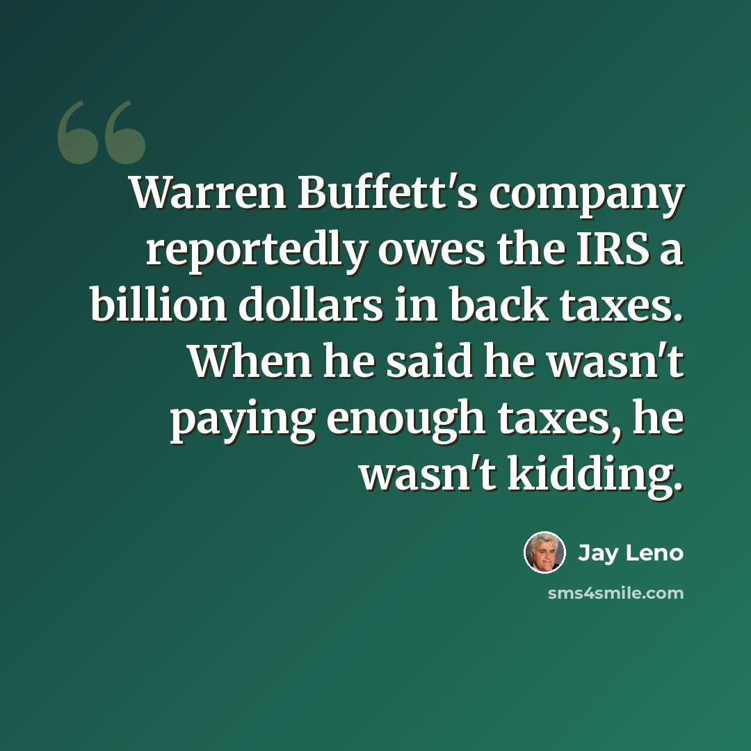 “Warren Buffett's company reportedly owes the IRS a billion dollars in back taxes. When he said he wasn't paying enough taxes, he wasn't kidding.” quote by Jay Leno