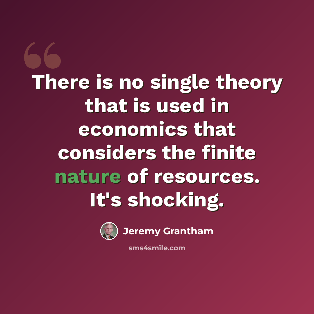 “There is no single theory that is used in economics that considers the finite nature of resources. It's shocking.” quote by Jeremy Grantham
