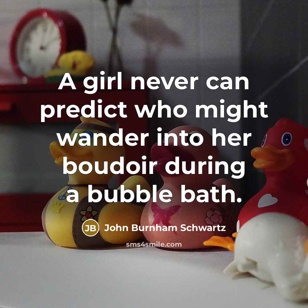 “A girl never can predict who might wander into her boudoir during a bubble bath.” quote by John Burnham Schwartz