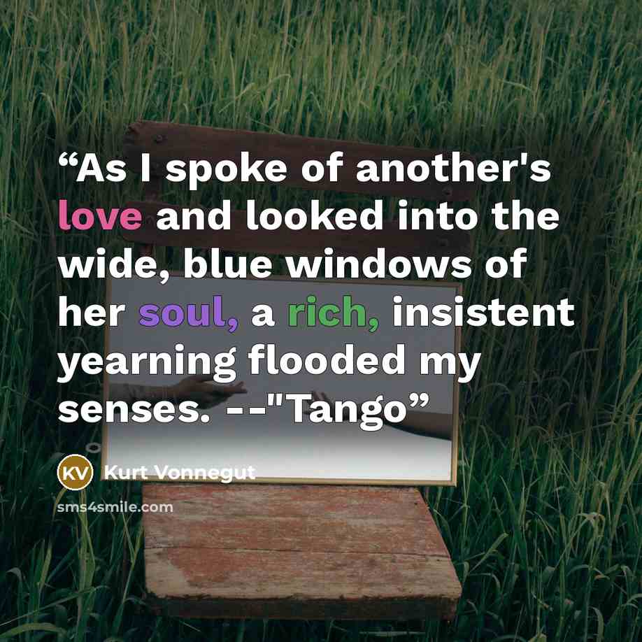 “As I spoke of another's love and looked into the wide, blue windows of her soul, a rich, insistent yearning flooded my senses. --"Tango” quote by Kurt Vonnegut