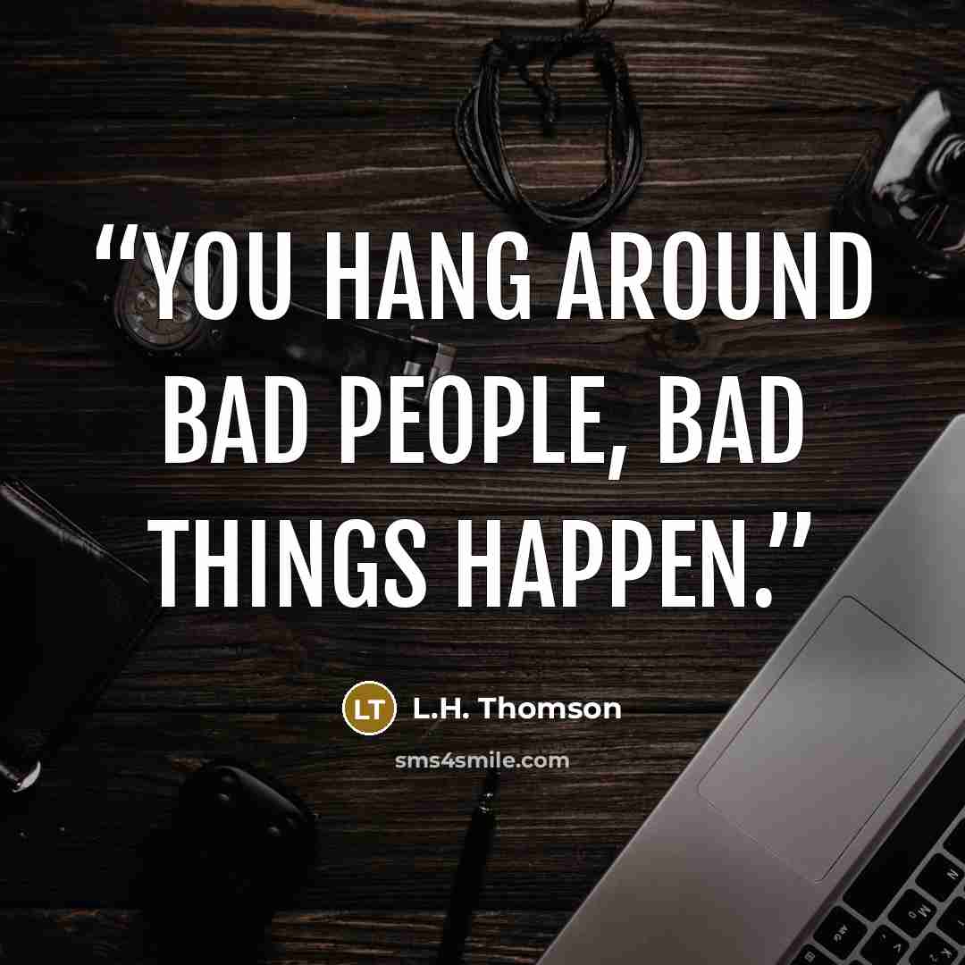 “You hang around bad people, bad things happen.” quote by L.H. Thomson