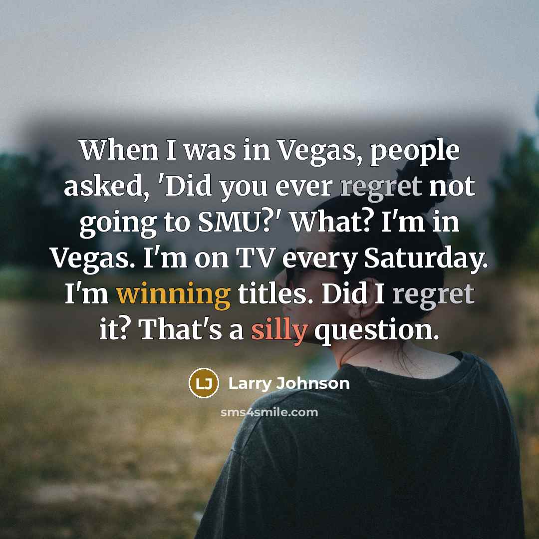 “When I was in Vegas, people asked, 'Did you ever regret not going to SMU?' What? I'm in Vegas. I'm on TV every Saturday. I'm winning titles. Did I regret it? That's a silly question.” quote by Larry Johnson