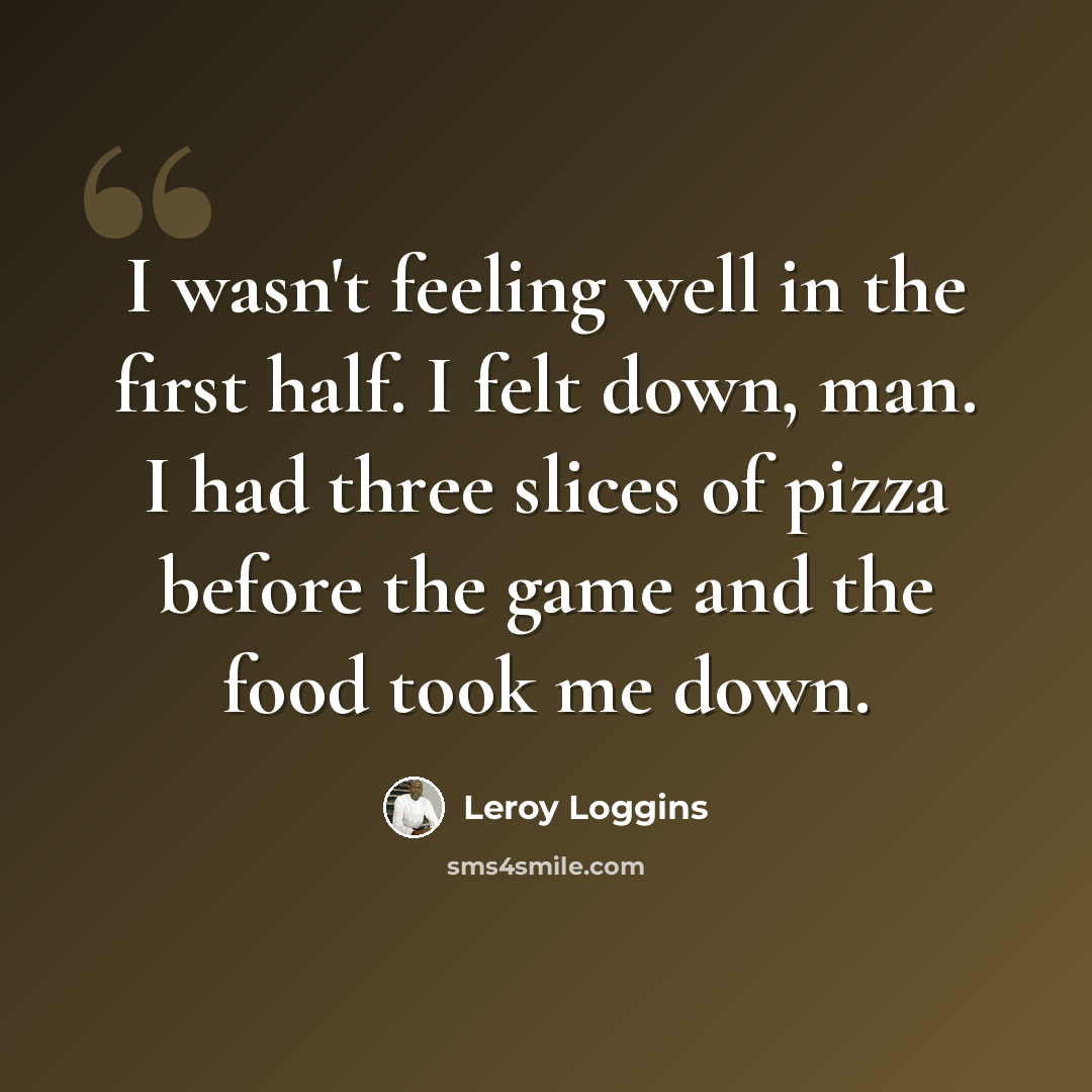 “I wasn't feeling well in the first half. I felt down, man. I had three slices of pizza before the game and the food took me down.” quote by Leroy Loggins