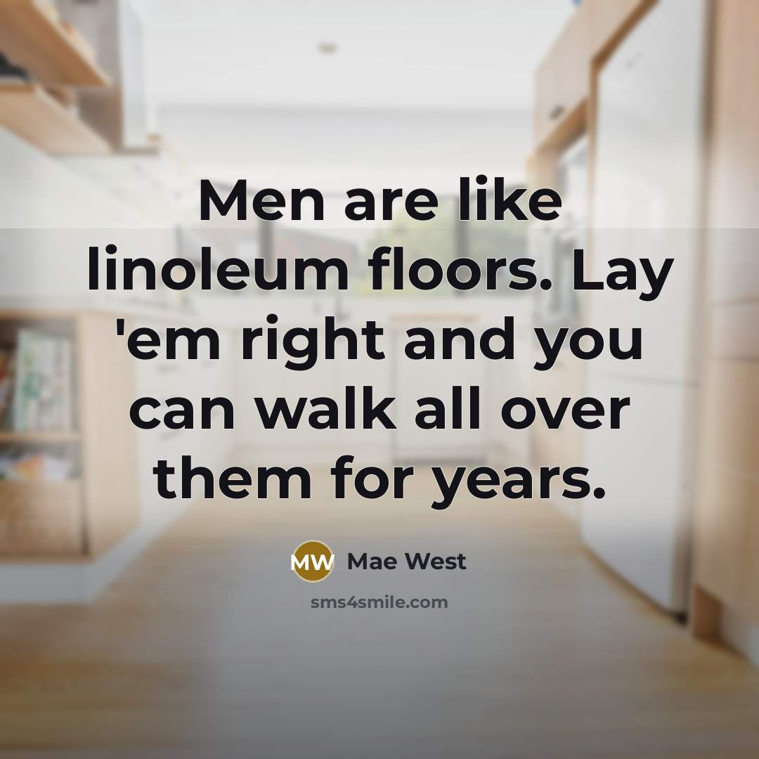 “Men are like linoleum floors. Lay 'em right and you can walk all over them for years.” quote by Mae West