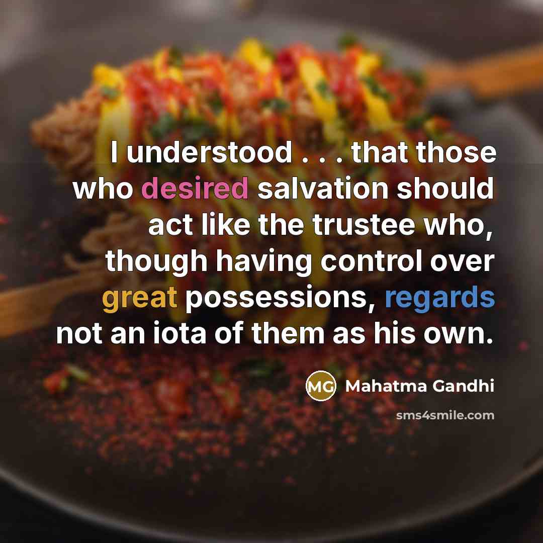 “I understood . . . that those who desired salvation should act like the trustee who, though having control over great possessions, regards not an iota of them as his own.” quote by Mahatma Gandhi