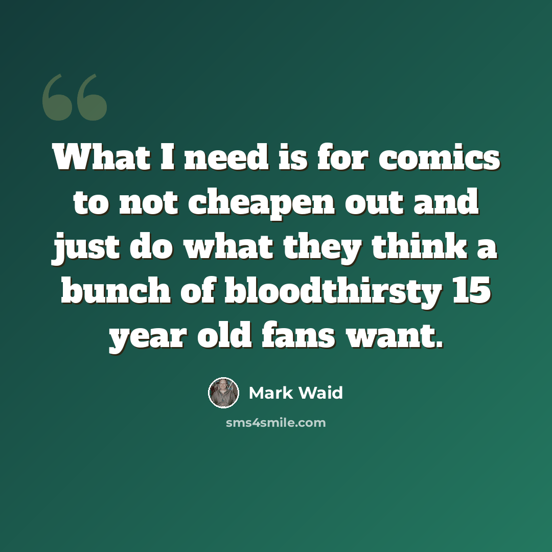 “What I need is for comics to not cheapen out and just do what they think a bunch of bloodthirsty 15 year old fans want.” quote by Mark Waid
