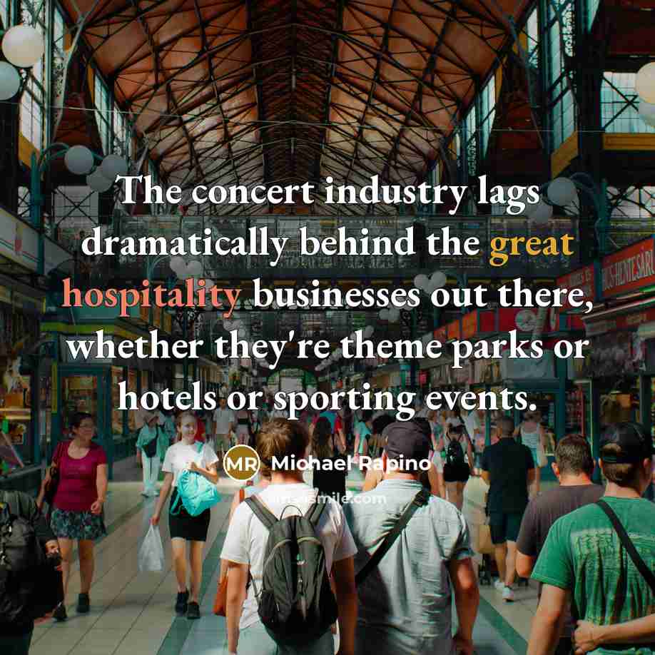 “The concert industry lags dramatically behind the great hospitality businesses out there, whether they're theme parks or hotels or sporting events.” quote by Michael Rapino