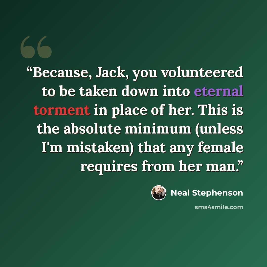 “Because, Jack, you volunteered to be taken down into eternal torment in place of her. This is the absolute minimum (unless I'm mistaken) that any female requires from her man.” quote by Neal Stephenson
