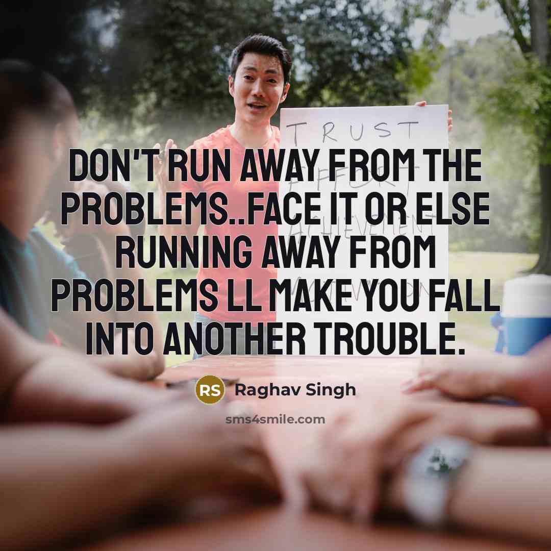 “Don't run away from the problems..face it or else running away from problems ll make you fall into another trouble.” quote by Raghav Singh