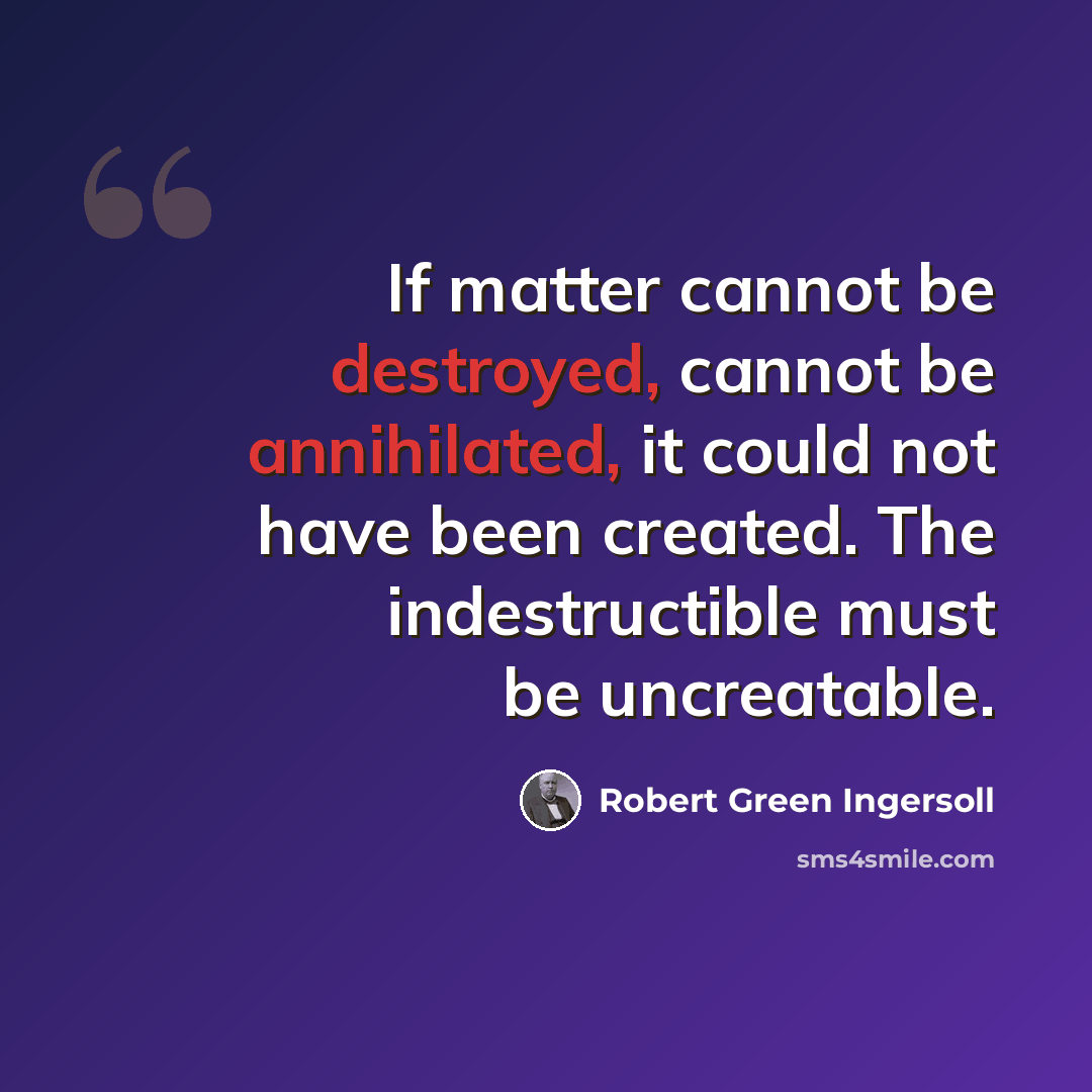 “If matter cannot be destroyed, cannot be annihilated, it could not have been created. The indestructible must be uncreatable.” quote by Robert Green Ingersoll