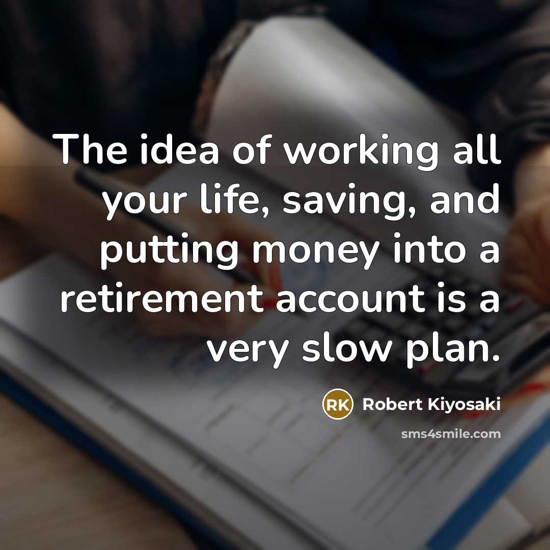 “The idea of working all your life, saving, and putting money into a retirement account is a very slow plan.” quote by Robert Kiyosaki