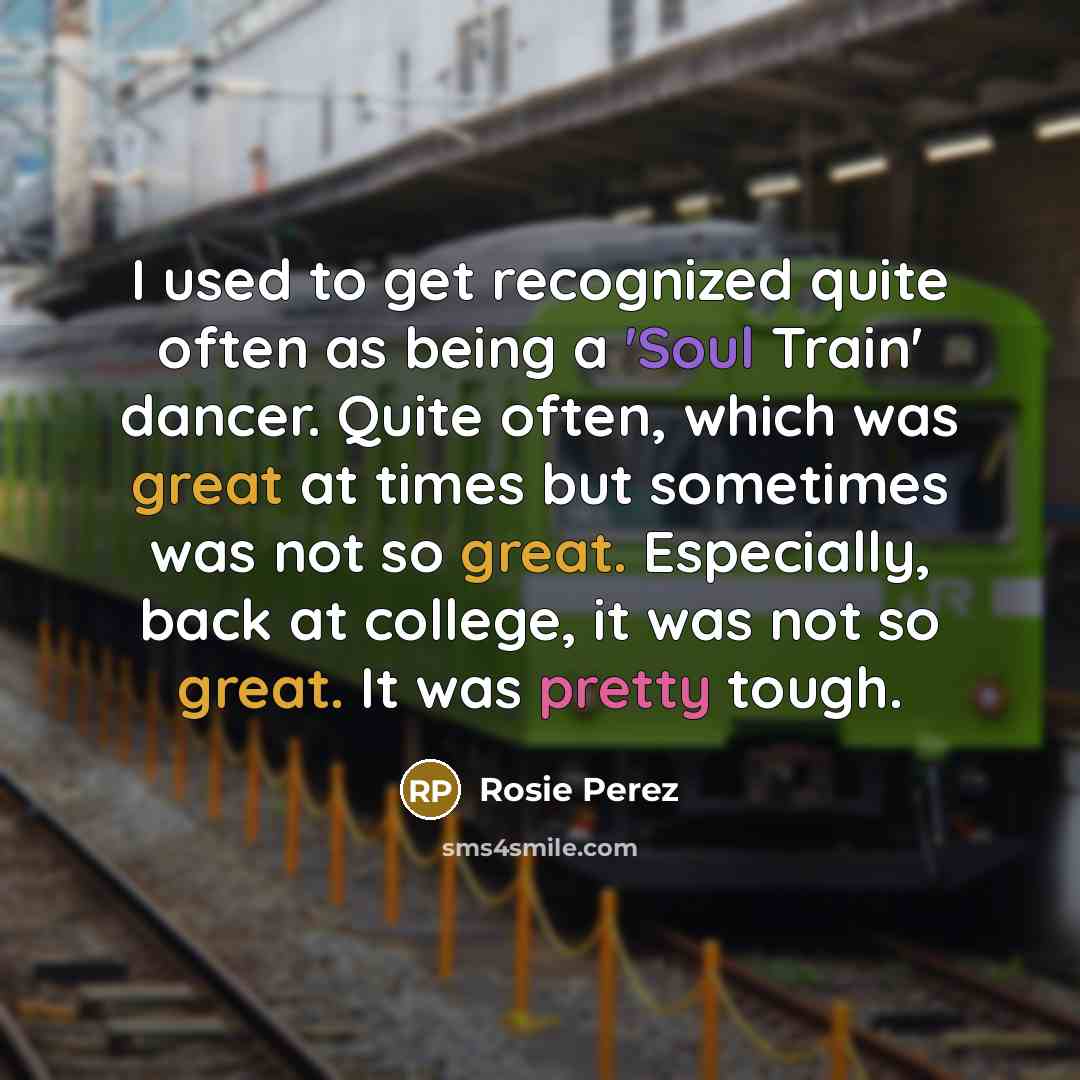 “I used to get recognized quite often as being a 'Soul Train' dancer. Quite often, which was great at times but sometimes was not so great. Especially, back at college, it was not so great. It was pretty tough.” quote by Rosie Perez