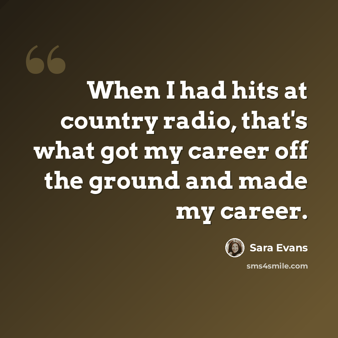 “When I had hits at country radio, that's what got my career off the ground and made my career.” quote by Sara Evans