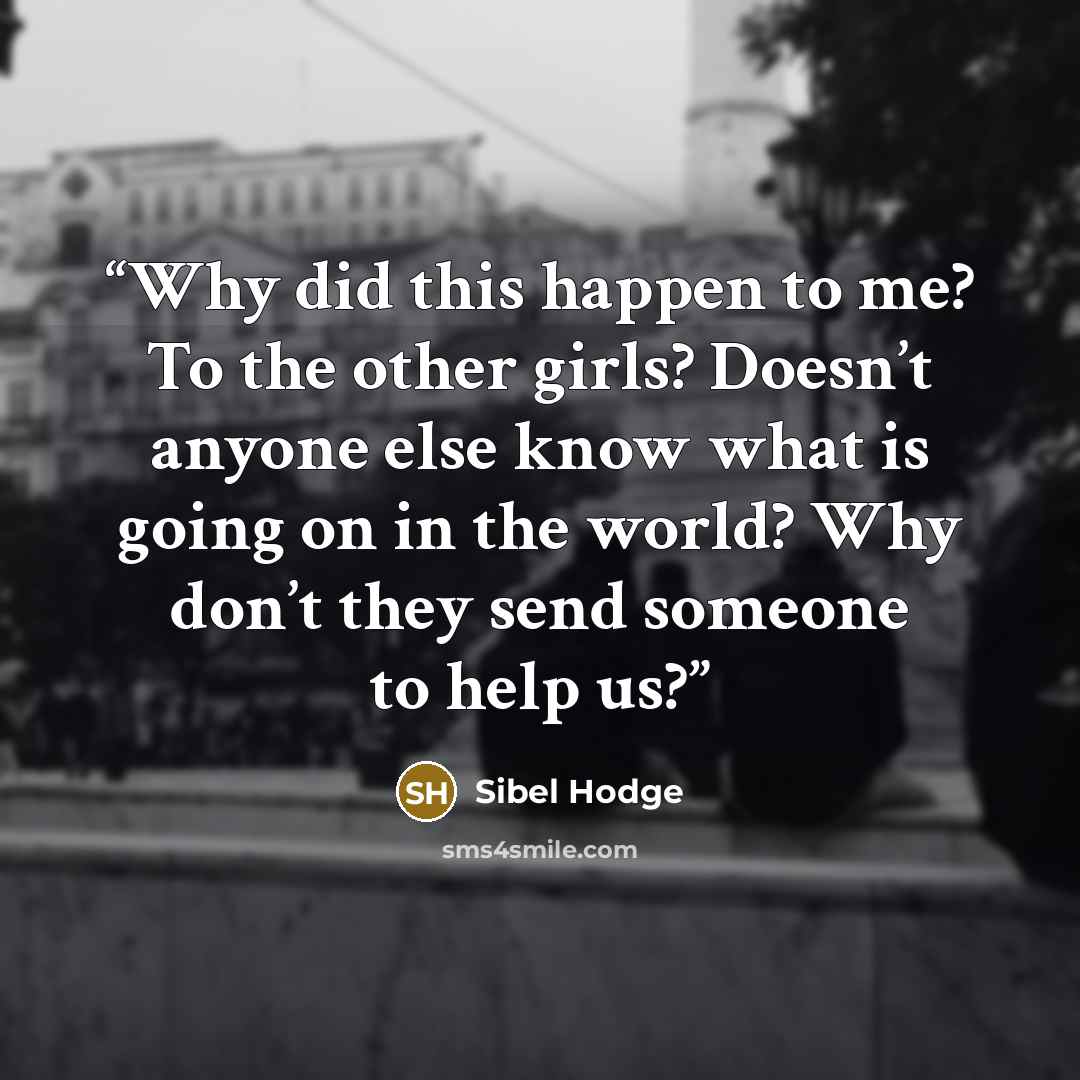 “Why did this happen to me? To the other girls? Doesn’t anyone else know what is going on in the world? Why don’t they send someone to help us?” quote by Sibel Hodge
