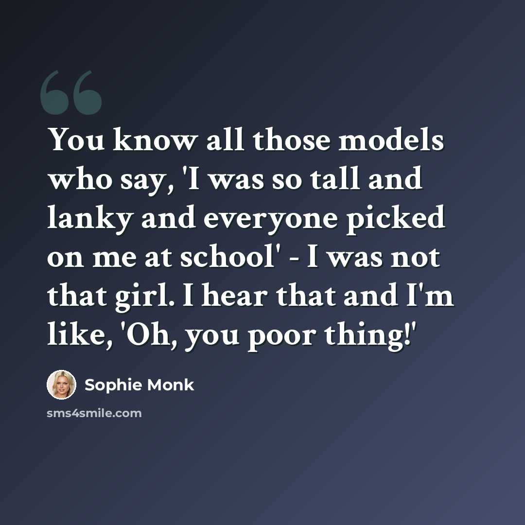 “You know all those models who say, 'I was so tall and lanky and everyone picked on me at school' - I was not that girl. I hear that and I'm like, 'Oh, you poor thing!'” quote by Sophie Monk