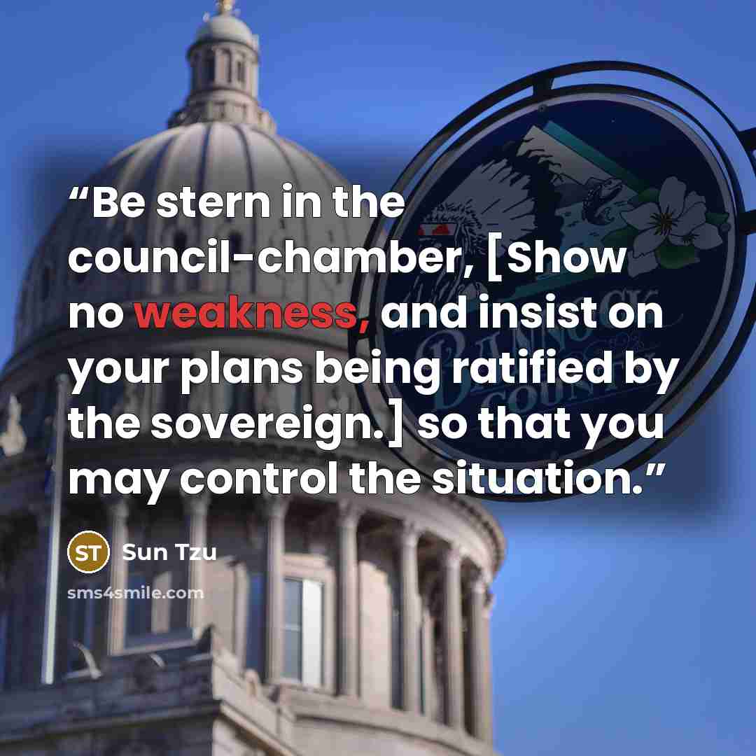 “Be stern in the council-chamber, [Show no weakness, and insist on your plans being ratified by the sovereign.] so that you may control the situation.” quote by Sun Tzu