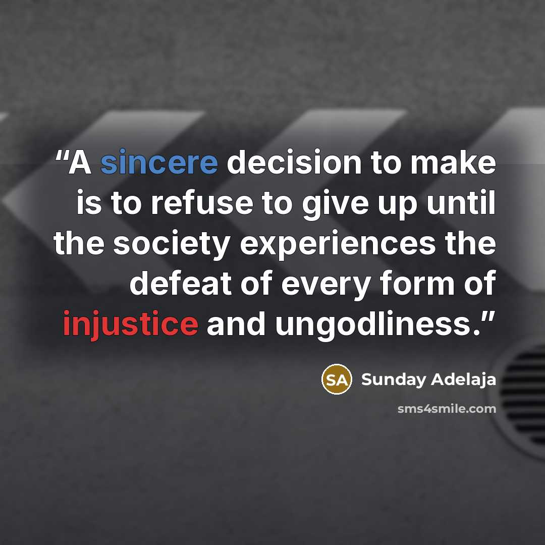“A sincere decision to make is to refuse to give up until the society experiences the defeat of every form of injustice and ungodliness.” quote by Sunday Adelaja