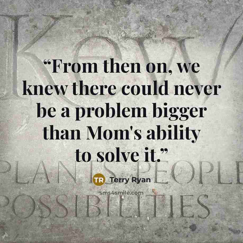 “From then on, we knew there could never be a problem bigger than Mom's ability to solve it.” quote by Terry Ryan