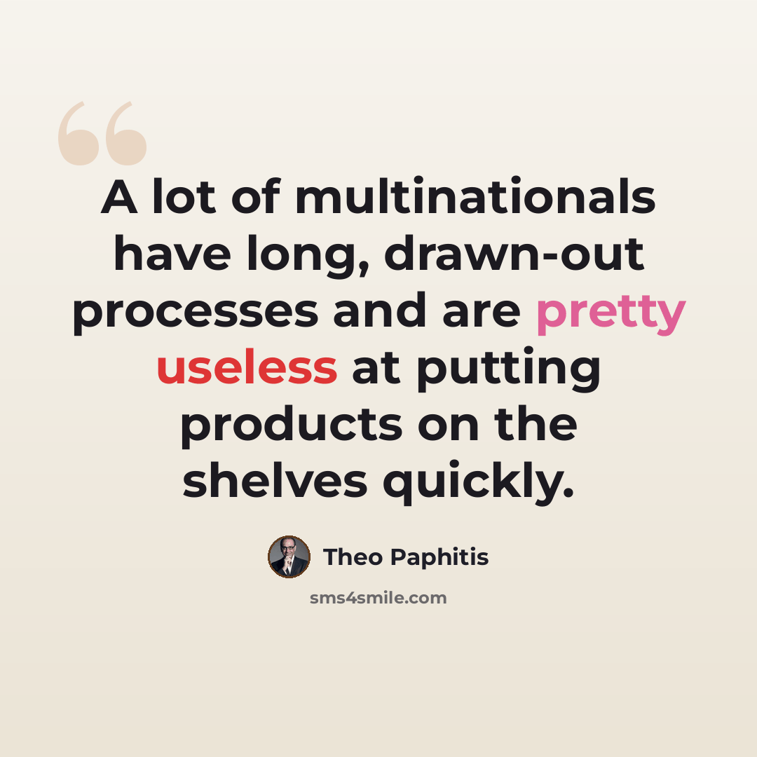 “A lot of multinationals have long, drawn-out processes and are pretty useless at putting products on the shelves quickly.” quote by Theo Paphitis