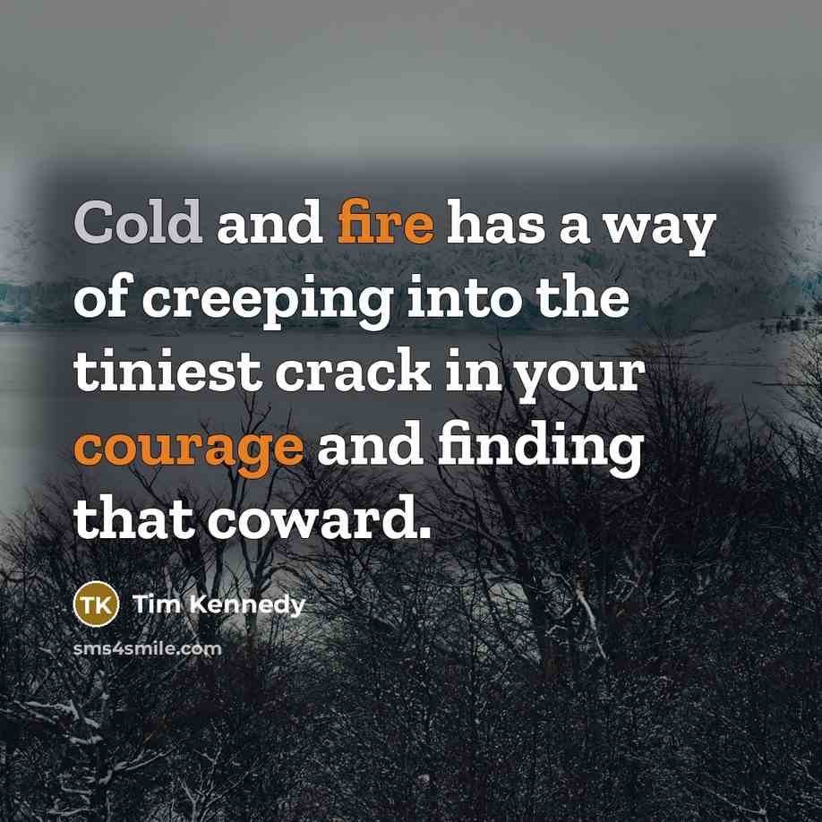 “Cold and fire has a way of creeping into the tiniest crack in your courage and finding that coward.” quote by Tim Kennedy