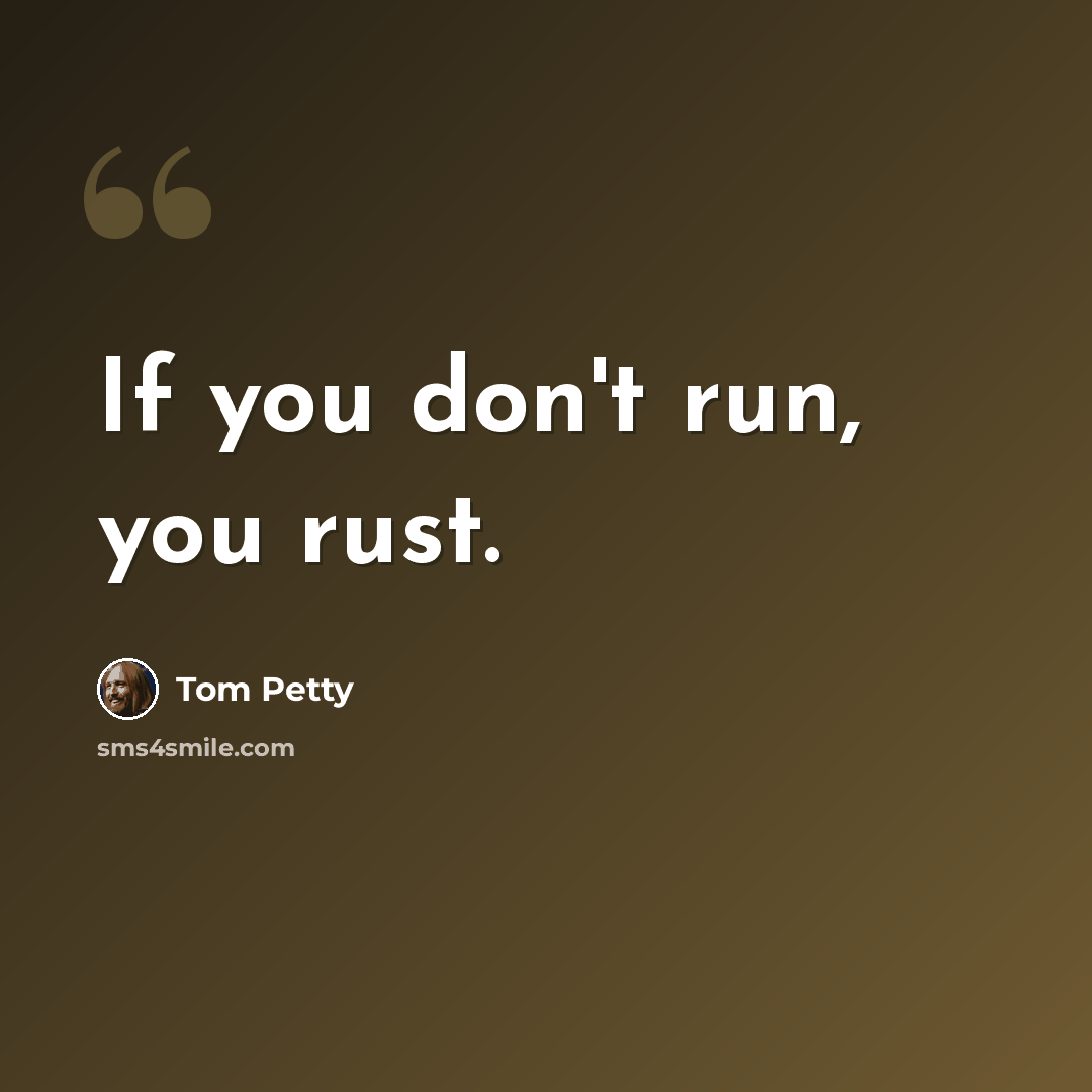 “If you don't run, you rust.” quote by Tom Petty