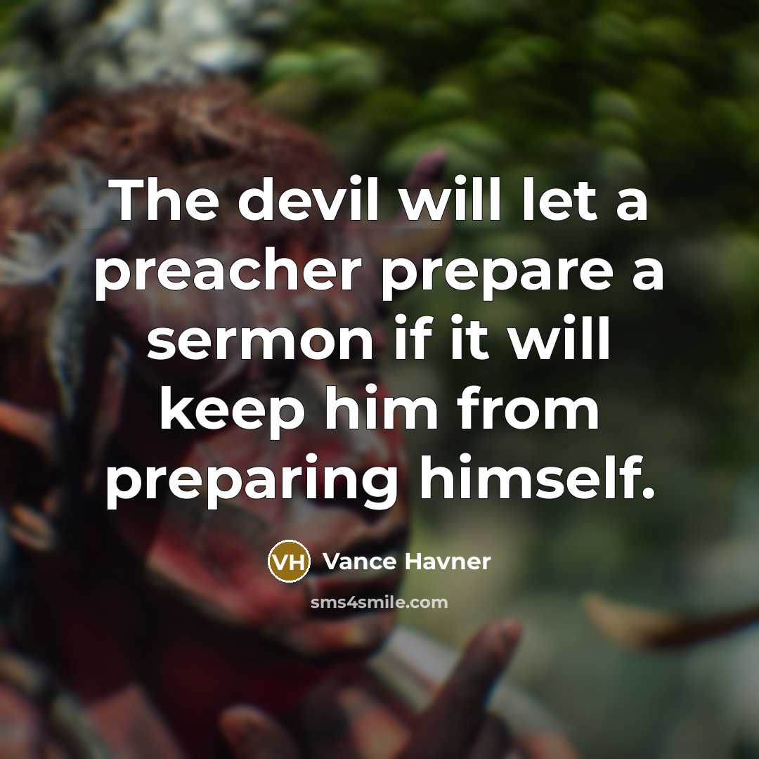 “The devil will let a preacher prepare a sermon if it will keep him from preparing himself.” quote by Vance Havner