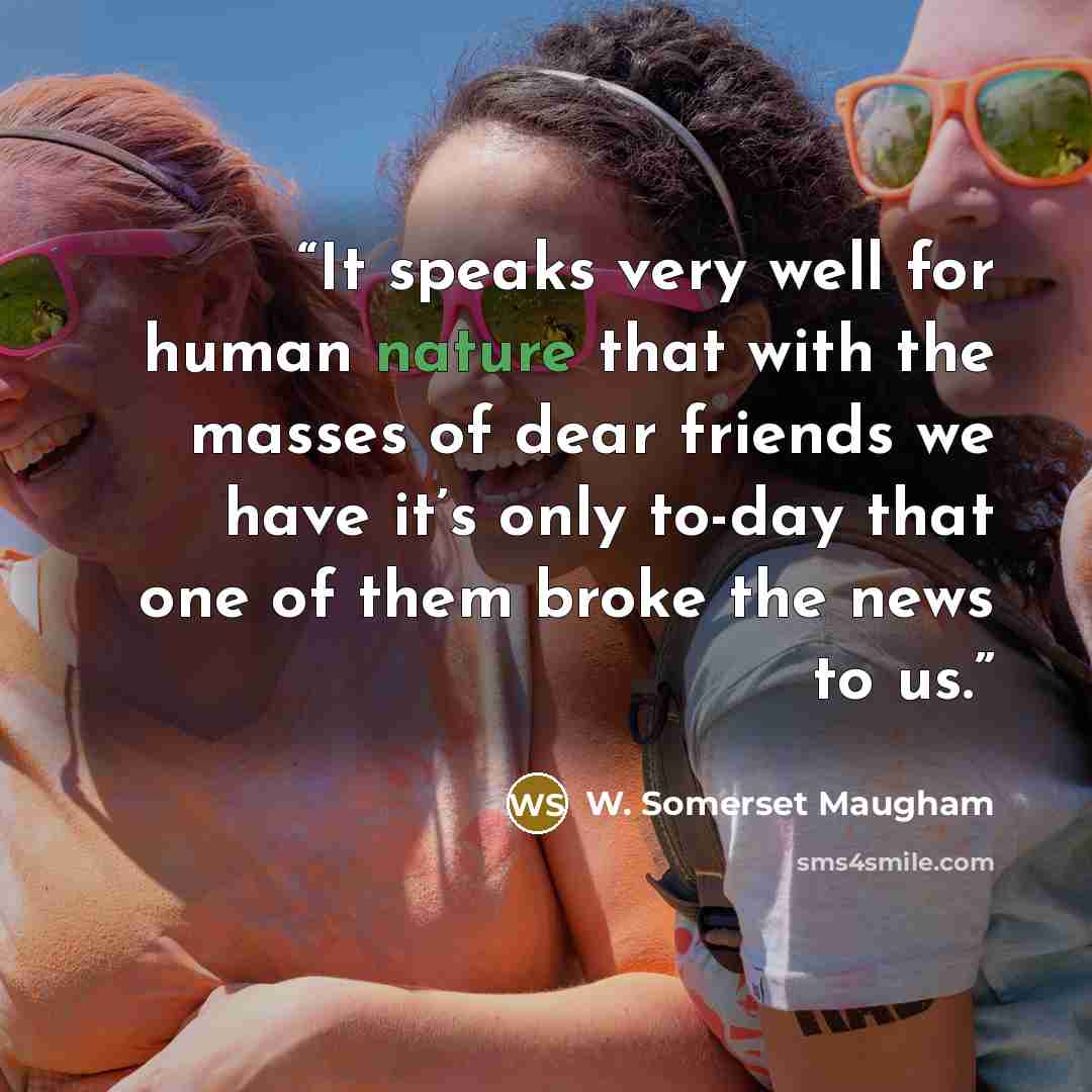 “It speaks very well for human nature that with the masses of dear friends we have it’s only to-day that one of them broke the news to us.” quote by W. Somerset Maugham