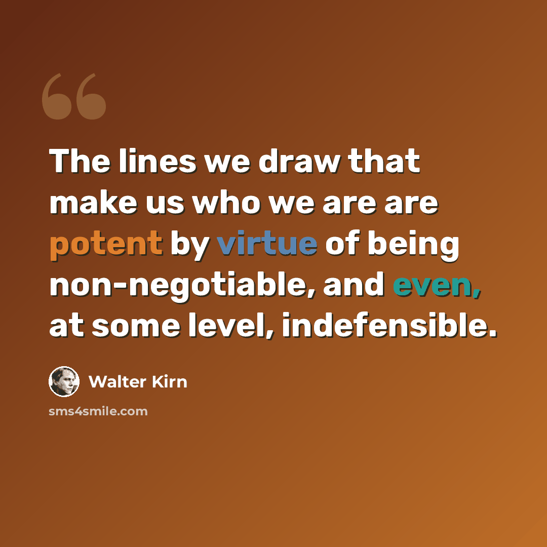 “The lines we draw that make us who we are are potent by virtue of being non-negotiable, and even, at some level, indefensible.” quote by Walter Kirn