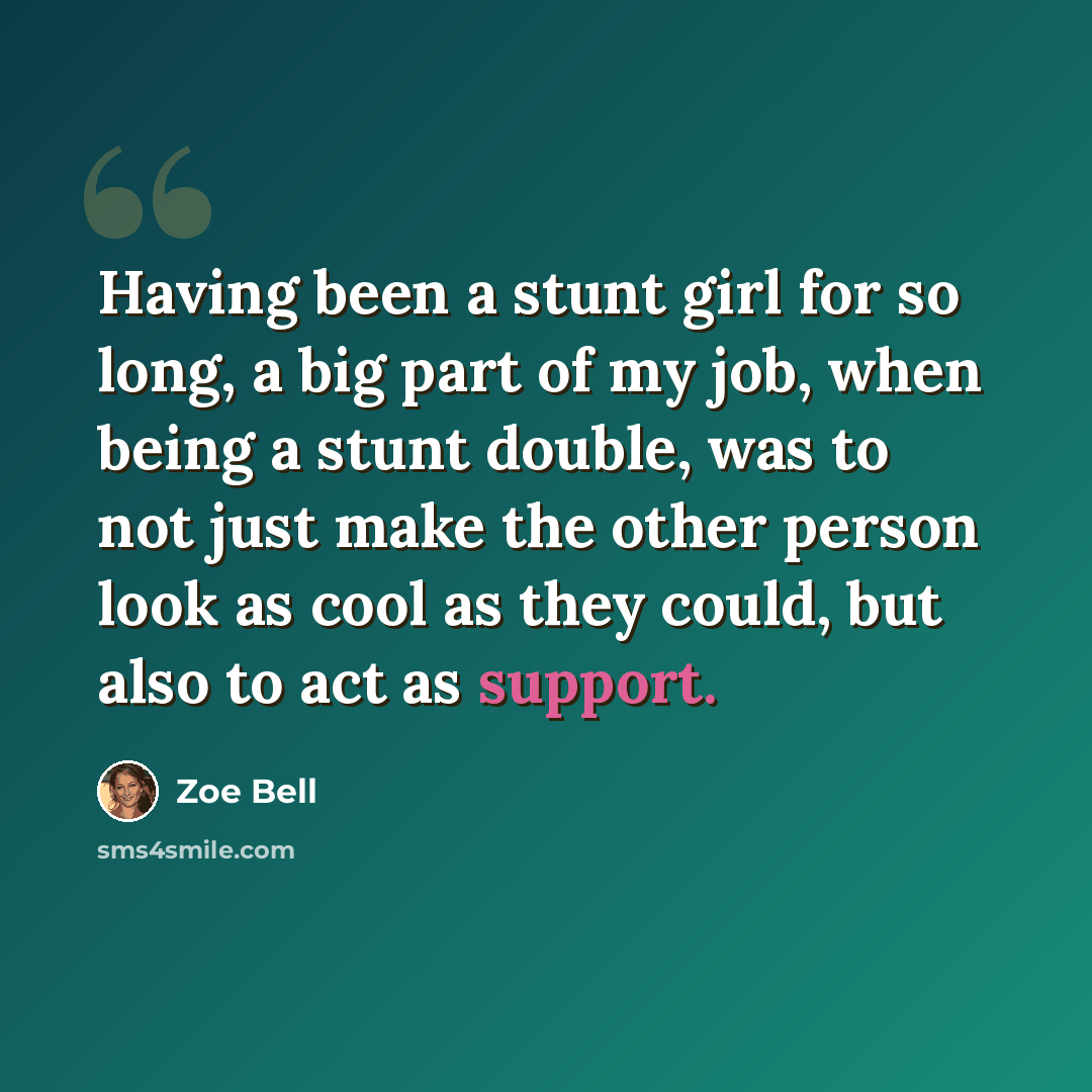 “Having been a stunt girl for so long, a big part of my job, when being a stunt double, was to not just make the other person look as cool as they could, but also to act as support.” quote by Zoe Bell