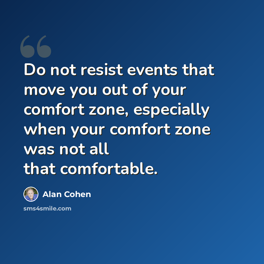 “Do not resist events that move you out of your comfort zone, especially when your comfort zone was not all that comfortable.” quote by Alan Cohen