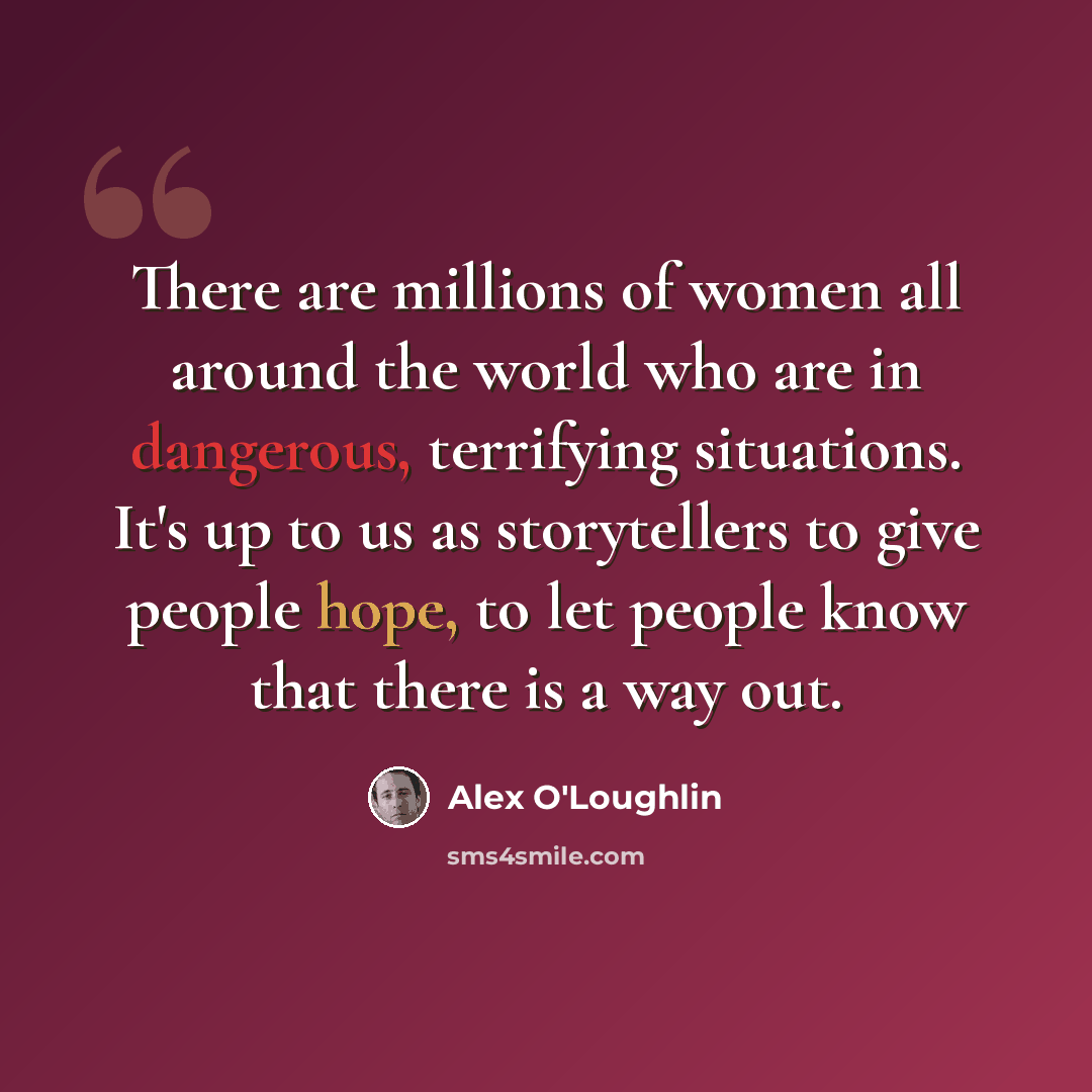 “There are millions of women all around the world who are in dangerous, terrifying situations. It's up to us as storytellers to give people hope, to let people know that there is a way out.” quote by Alex O'Loughlin