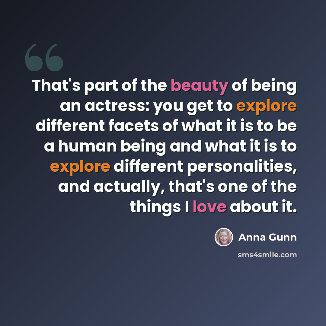 “That's part of the beauty of being an actress: you get to explore different facets of what it is to be a human being and what it is to explore different personalities, and actually, that's one of the things I love about it.” quote by Anna Gunn