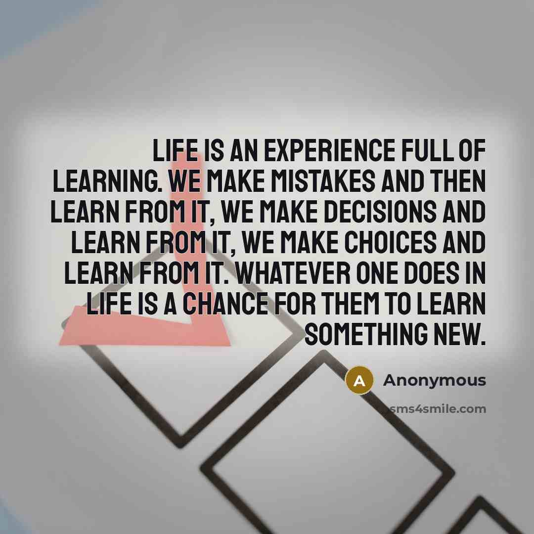 “Life is an experience full of learning. We make mistakes and then learn from it, we make decisions and learn from it, we make choices and learn from it. Whatever one does in life is a chance for them to learn something new.” quote by Anonymous