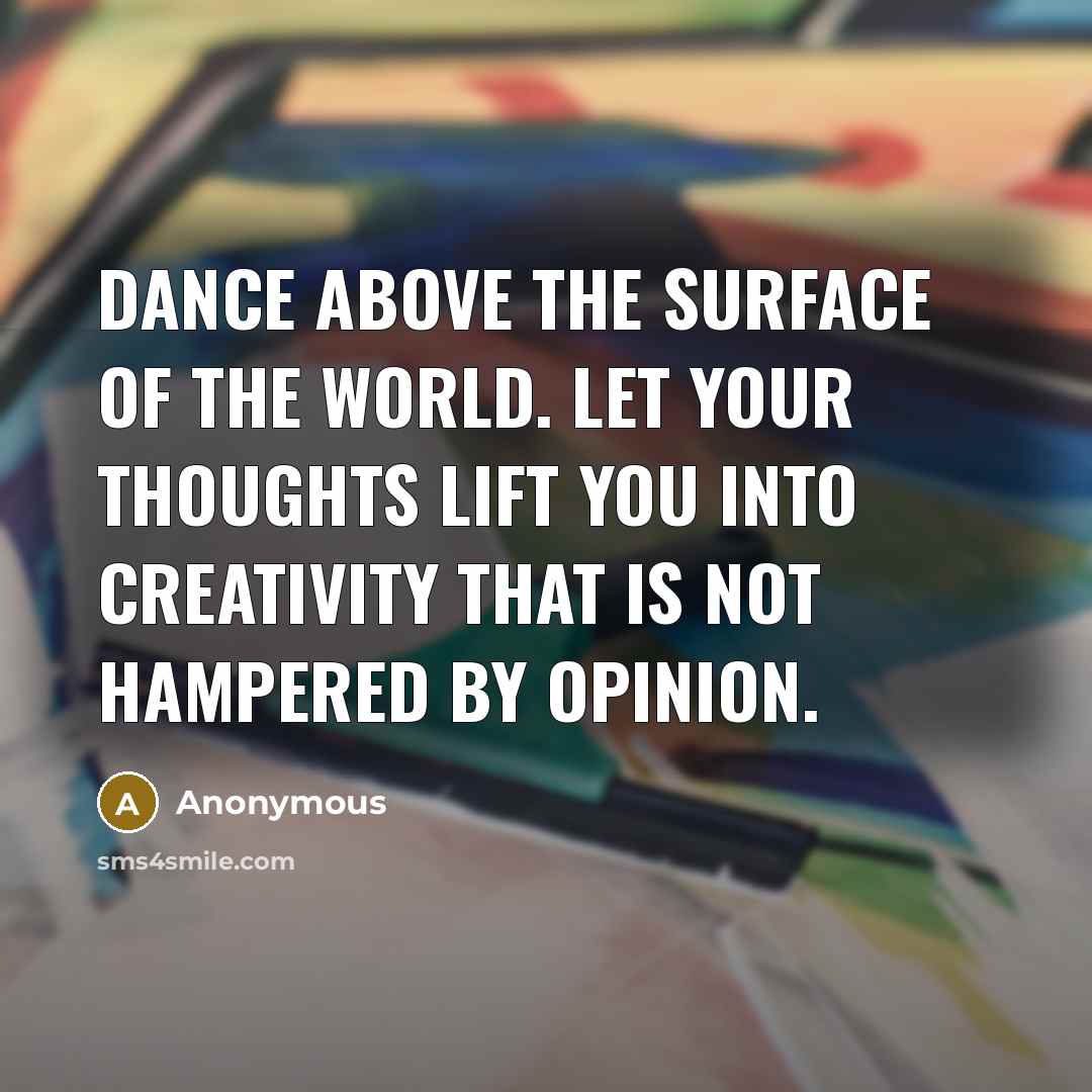 “Dance above the surface of the world. Let your thoughts lift you into creativity that is not hampered by opinion.” quote by Anonymous