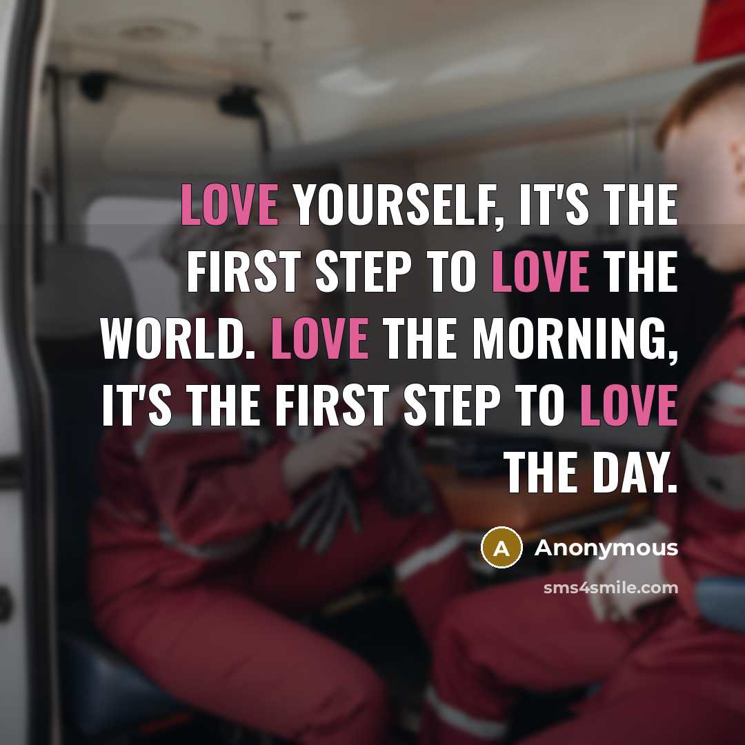“Love yourself, it's the first step to love the world. Love the morning, it's the first step to love the day.” quote by Anonymous