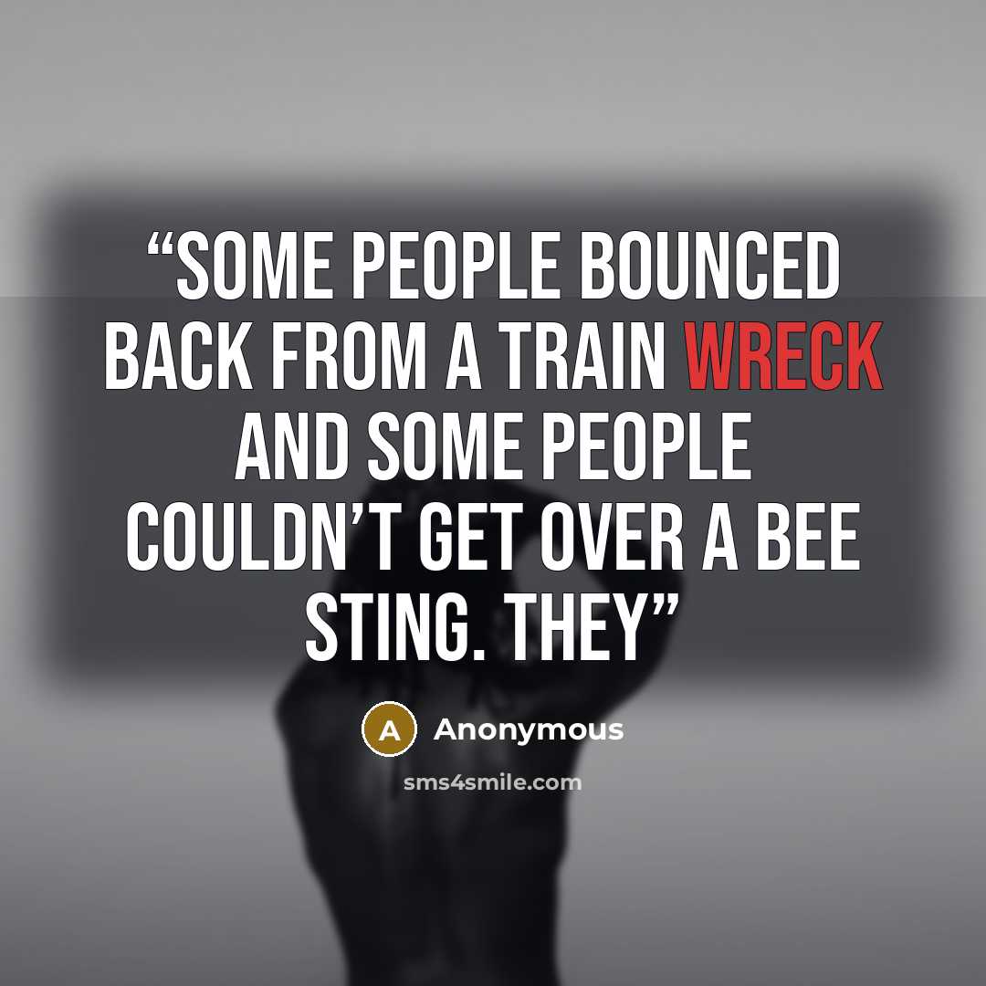 “some people bounced back from a train wreck and some people couldn’t get over a bee sting. They” quote by Anonymous