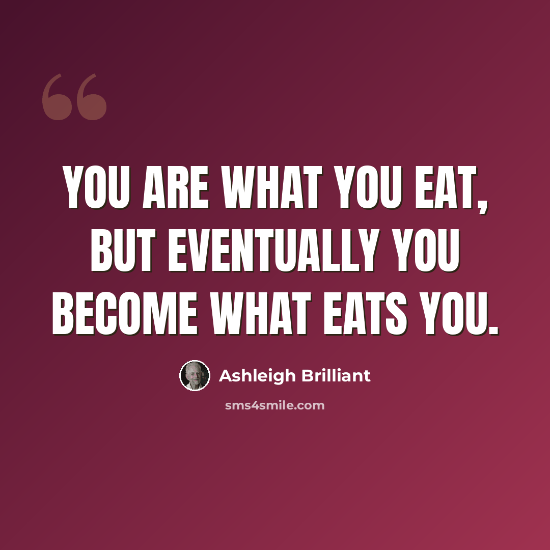 “You are what you eat, but eventually you become what eats you.” quote by Ashleigh Brilliant
