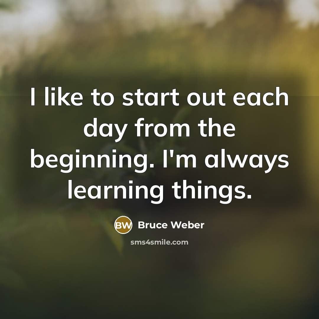 “I like to start out each day from the beginning. I'm always learning things.” quote by Bruce Weber