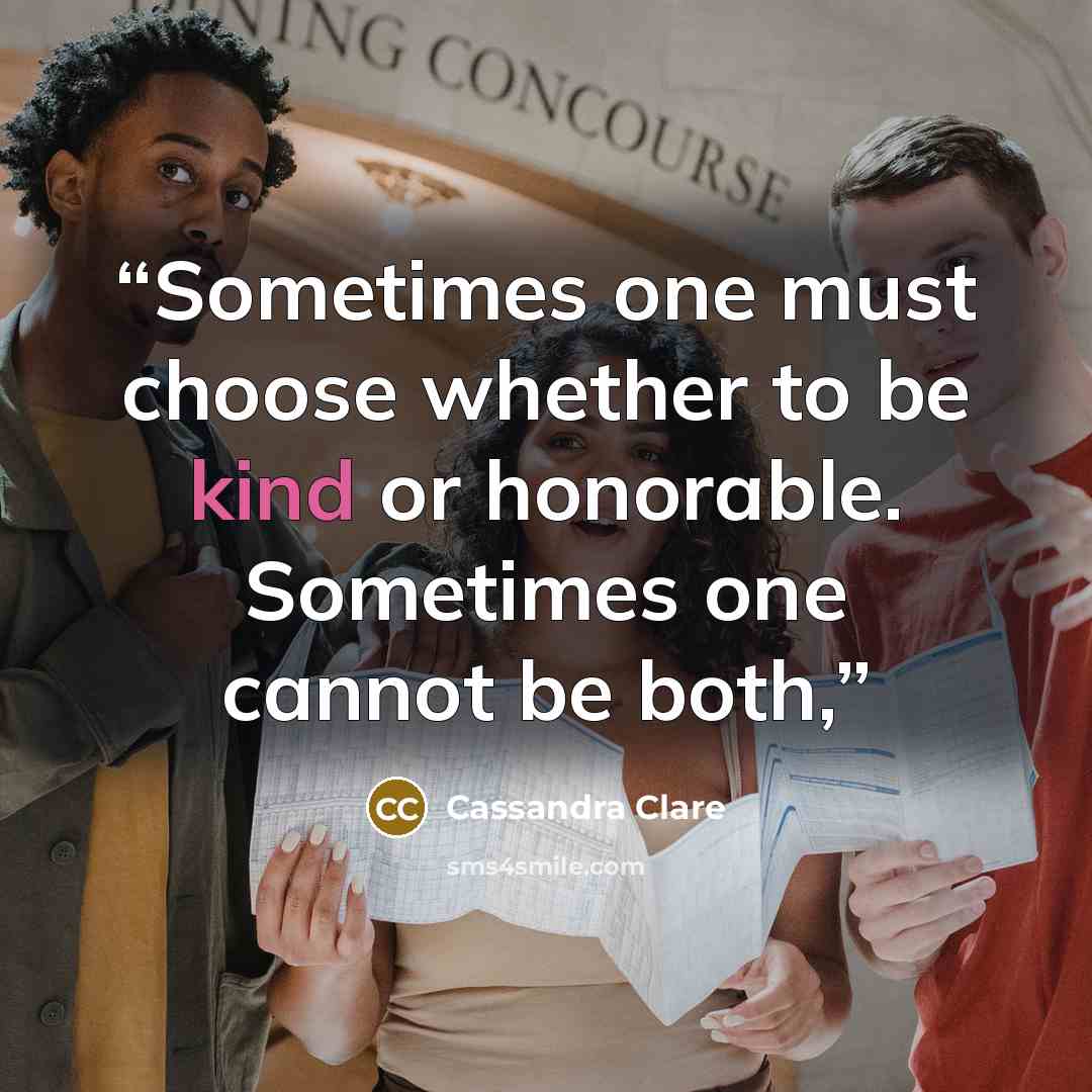 “Sometimes one must choose whether to be kind or honorable. Sometimes one cannot be both,” quote by Cassandra Clare