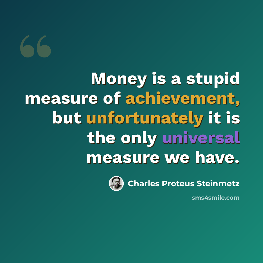 “Money is a stupid measure of achievement, but unfortunately it is the only universal measure we have.” quote by Charles Proteus Steinmetz