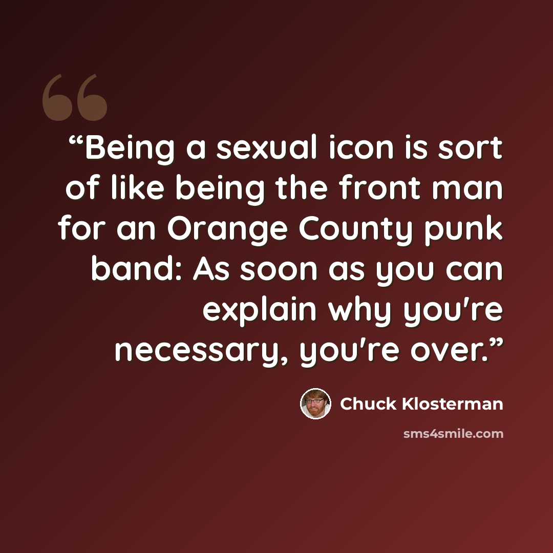 “Being a sexual icon is sort of like being the front man for an Orange County punk band: As soon as you can explain why you're necessary, you're over.” quote by Chuck Klosterman