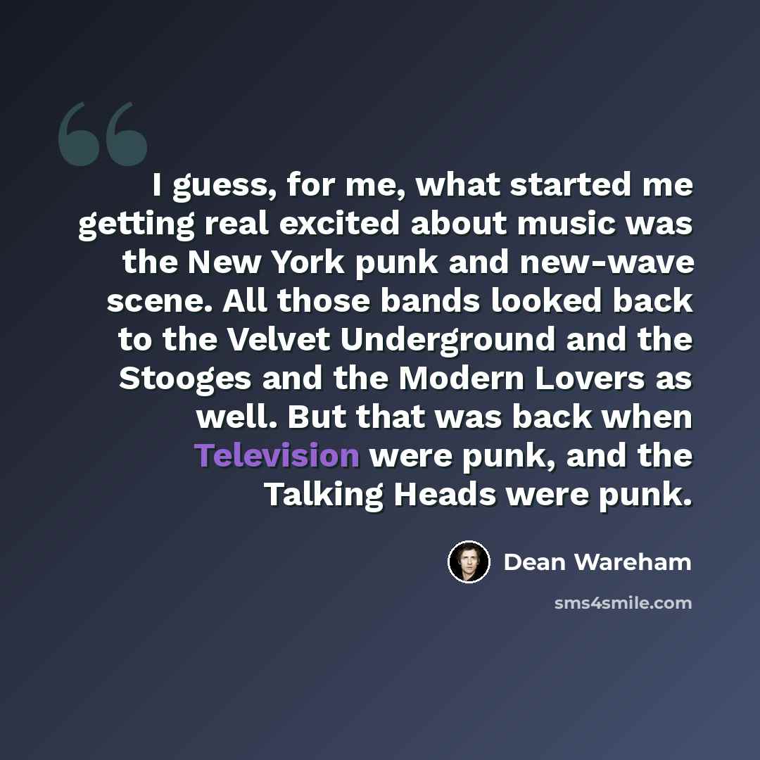 “I guess, for me, what started me getting real excited about music was the New York punk and new-wave scene. All those bands looked back to the Velvet Underground and the Stooges and the Modern Lovers as well. But that was back when Television were punk, and the Talking Heads were punk.” quote by Dean Wareham