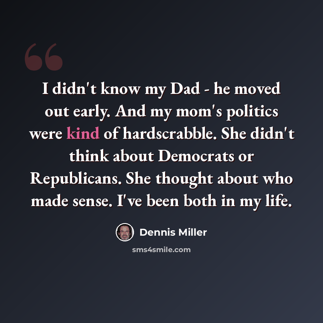 “I didn't know my Dad - he moved out early. And my mom's politics were kind of hardscrabble. She didn't think about Democrats or Republicans. She thought about who made sense. I've been both in my life.” quote by Dennis Miller