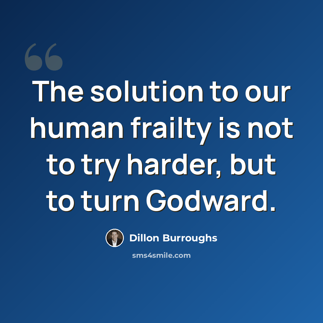 “The solution to our human frailty is not to try harder, but to turn Godward.” quote by Dillon Burroughs