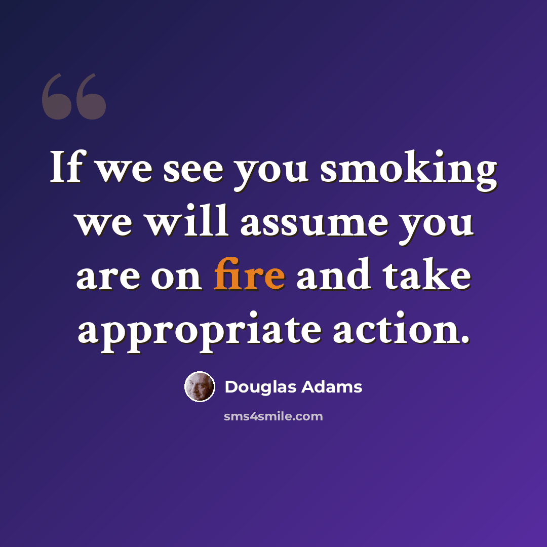 “If we see you smoking we will assume you are on fire and take appropriate action.” quote by Douglas Adams